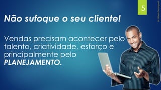 Não sufoque o seu cliente!
Vendas precisam acontecer pelo
talento, criatividade, esforço e
principalmente pelo
PLANEJAMENTO.
5
 