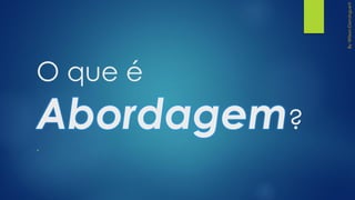 O que é
Abordagem?
.
 