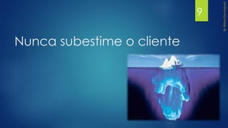 Nunca subestime o cliente
9
 