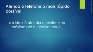 Atenda o telefone o mais rápido
possível
o ideal é atender o telefone no
máximo até o terceiro toque.
 