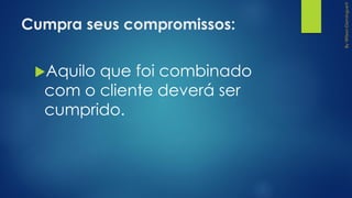 Cumpra seus compromissos:
Aquilo que foi combinado
com o cliente deverá ser
cumprido.
 