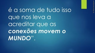 é a soma de tudo isso
que nos leva a
acreditar que as
conexões movem o
MUNDO”.
 