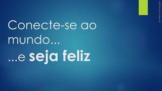 Conecte-se ao
mundo...
...e seja feliz
 