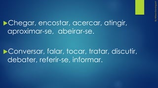 Chegar, encostar, acercar, atingir,
aproximar-se, abeirar-se.
Conversar, falar, tocar, tratar, discutir,
debater, referir-se, informar.
 