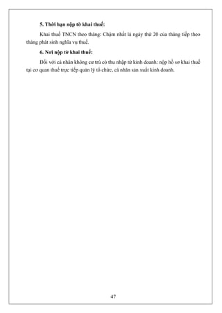 5. Thời hạn nộp tờ khai thuế:
      Khai thuế TNCN theo tháng: Chậm nhất là ngày thứ 20 của tháng tiếp theo
tháng phát sinh nghĩa vụ thuế.
      6. Nơi nộp tờ khai thuế:
       Đối với cá nhân không cư trú có thu nhập từ kinh doanh: nộp hồ sơ khai thuế
tại cơ quan thuế trực tiếp quản lý tổ chức, cá nhân sản xuất kinh doanh.




                                       47
 