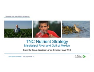 Mississippi River Basin Nutrient Management
2016 SWCS Annual Mtg | July 25, Louisville, KY
TNC Nutrient Strategy
Mississippi River and Gulf of Mexico
Dave De Geus, Working Lands Director, Iowa TNC
 