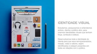 IDENTIDADE VISUAL
Estudamos, pesquisamos e entendemos
ambos, cliente e público alvo, para
criarmos identidades visuais que tenham
força, conteúdo e beleza.
Desenvolvemos toda a identidade do
cliente para que seus serviços/produtos,
missão, visão e valores, sejam
identificados e estejam presentes em
todas as relações com o público.
 
