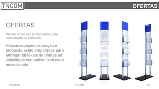3627/09/16 TNCOM
OFERTAS
OFERTAS
Ofertas do dia são fundamentais para
manutenção do consumo.
Nossas equipes de criação e
produção estão preparadas para
entregar tabloides de ofertas em
velocidade compatível com cada
necessidade.
 