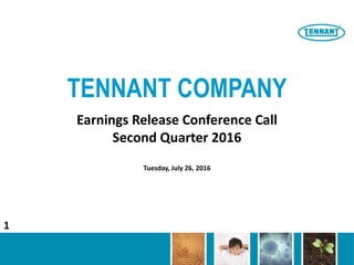 TENNANT COMPANY
Earnings Release Conference Call
Second Quarter 2016
Tuesday, July 26, 2016
1
 