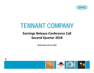 TENNANT COMPANY
Earnings Release Conference Call
Second Quarter 2018
Wednesday, July 25, 2018
1
 