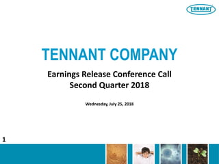 TENNANT COMPANY
Earnings Release Conference Call
Second Quarter 2018
Wednesday, July 25, 2018
1
 