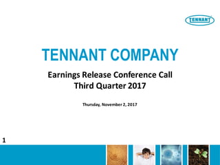 TENNANT COMPANY
Earnings	Release	Conference	Call
Third	Quarter	2017
Thursday,	November	2,	2017
1
 