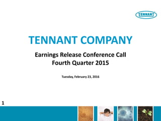 TENNANT COMPANY
Earnings Release Conference Call
Fourth Quarter 2015
Tuesday, February 23, 2016
1
 