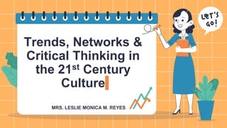 Trends, Networks &
Critical Thinking in
the 21st Century
Culture
MRS. LESLIE MONICA M. REYES
 