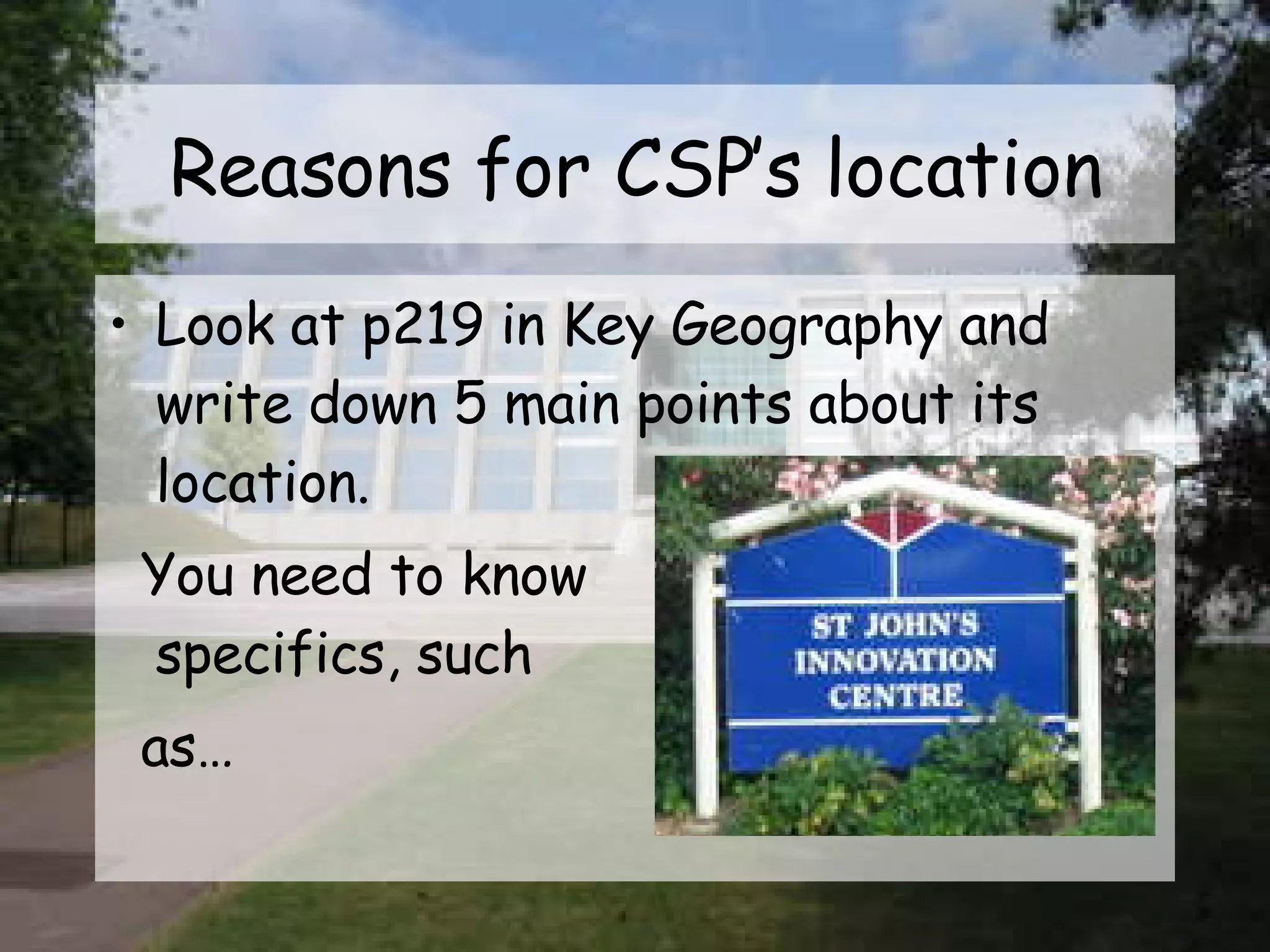 Reasons for CSP’s location Look at p219 in Key Geography and write down 5 main points about its location. You need to know  specifics, such  as… 