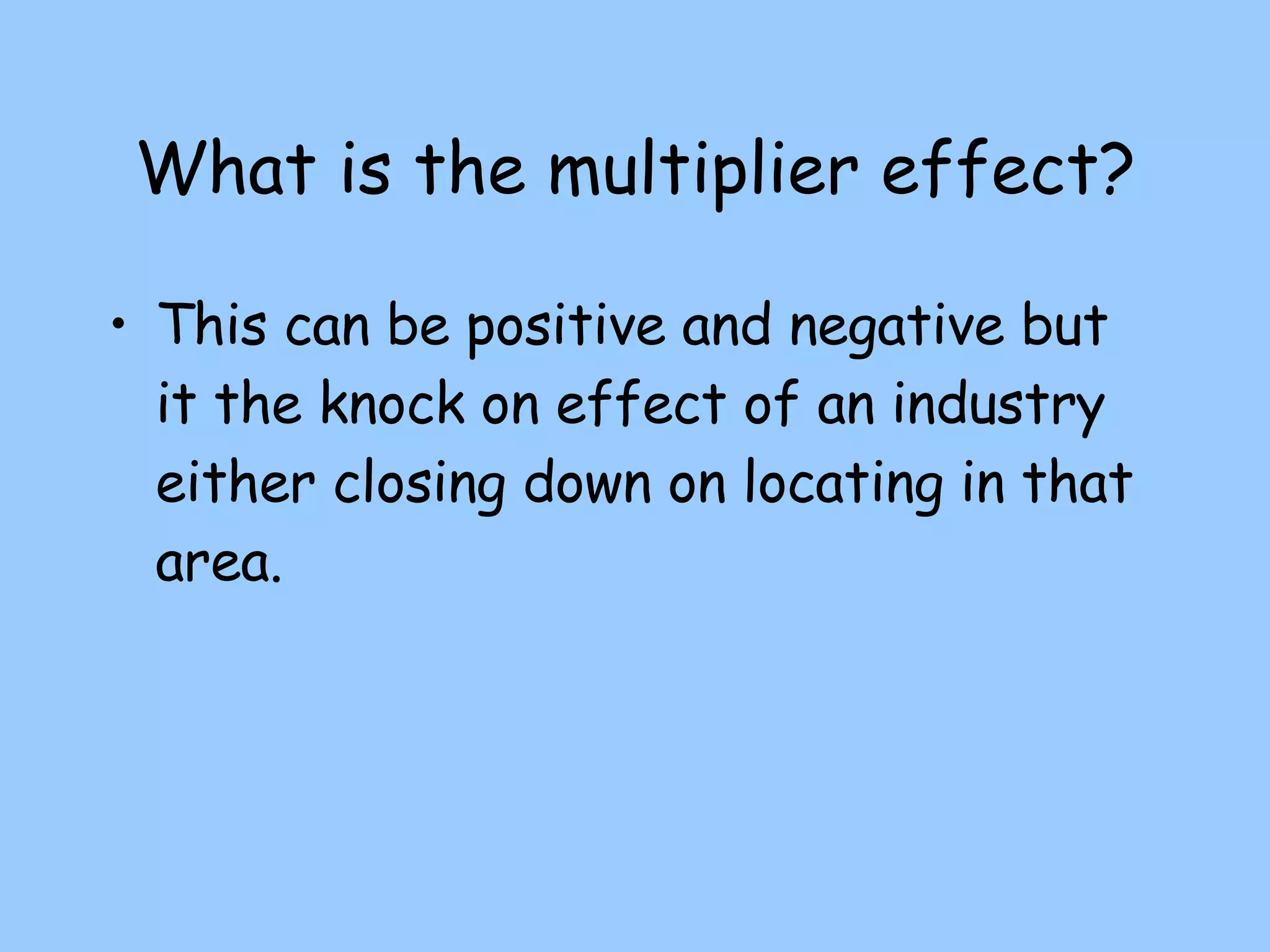 What is the multiplier effect? This can be positive and negative but it the knock on effect of an industry either closing down on locating in that area. 