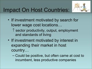 Impact On Host Countries: If investment motivated by search for lower wage cost locations…    sector productivity, output, employment and standards of living If investment motivated by interest in expanding their market in host country… Could be positive, but often came at cost to incumbent, less productive companies 