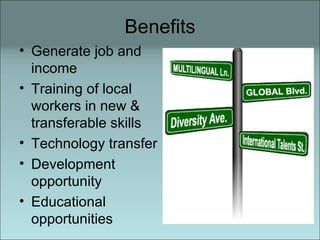 Benefits Generate job and income Training of local workers in new & transferable skills Technology transfer  Development opportunity  Educational opportunities 