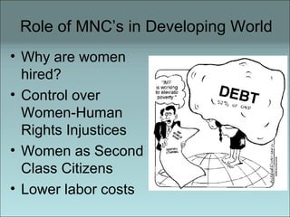 Role of MNC’s in Developing World Why are women hired? Control over Women-Human Rights Injustices Women as Second Class Citizens Lower labor costs  