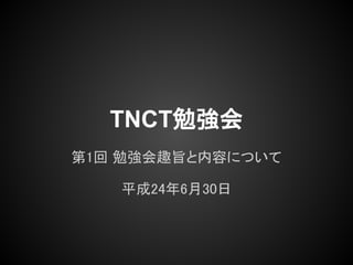 TNCT勉強会
第1回 勉強会趣旨と内容について

   平成24年6月30日
 