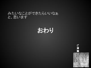 みたいなことができたらいいなぁ
と、思います


        おわり

                  ご
                  清
                  聴
 