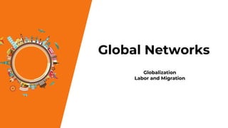 Global Networks
Globalization
Labor and Migration
 