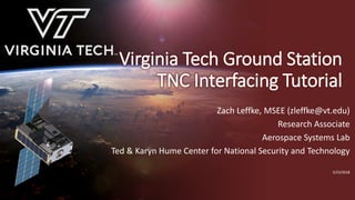 Virginia Tech Ground Station
TNC Interfacing Tutorial
Zach Leffke, MSEE (zleffke@vt.edu)
Research Associate
Aerospace Systems Lab
Ted & Karyn Hume Center for National Security and Technology
3/23/2018
 