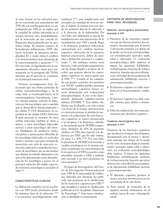 153 
Trast orn o neur ocognitiv o as ociad o al virus de inmun odeficiencia humana 
Erik Guevara-Silva y col. 
el virus latente en los astrocitos pue-de 
ser reactivado por estimulación del 
TNF alfa y la interleuquina beta. La en-cefalopatía 
por VIH no se explica por 
la cantidad de células infectadas en el 
sistema nervioso sino, principalmente, 
por la activación de una cascada in-flamatoria 
desencadenada por las pro-teínas 
virales. El excesivo número de 
biomoléculas inflamatorias (TNF alfa, 
factor activador de plaquetas, prosta-glandina 
E2 y óxido nítrico) conlleva 
a la neurotoxicidad viral, alteración de 
la neurotransmisión y apoptosis (22, 23). 
Por otro lado, el oligodendrocito es mí-nimamente 
afectado y tiene poca par-ticipación 
en la patogenia del TNAV, 
mientras que el astrocito se constituye 
en el principal reservorio viral. 
Diversas investigaciones han de-mostrado 
que una forma particular de 
células monocito/macrófago, y no la 
carga viral, es el principal factor en la 
neuropatogénesis. Inicialmente, nues-tro 
sistema inmune controla la infec-ción 
por los macrófagos, pero a medida 
que se desarrolla la inmunosupresión y 
las células T CD4 disminuyen, la ca-pacidad 
de las células CD8 y linfocitos 
B para prevenir la invasión de estas 
células infectadas también se viene a 
menos, y estos macrófagos infectados 
activan a otros macrófagos del entor-no. 
Finalmente, los productos virales, 
citoquinas y quemoquinas liberadas de 
los macrófagos infectados y/o activados 
atraen y activan a una gran cantidad de 
monocitos; este ciclo de atracción, ac-tivación, 
infección y estimulación ince-sante 
de macrófagos, sin un mecanismo 
que elimine el estímulo disparador, es lo 
que se ha denominado como disregula-ción 
de los macrófagos y parece ser el 
principal substrato del amplio espectro 
de trastornos neurológicos asociados al 
VIH (24). 
CARACTERÍSTICAS CLÍNICAS 
La disfunción cognitiva en los pacien-tes 
con VIH puede presentarse desde 
las primeras fases de la infección (5,25) 
y en pacientes neurológicamente asin-tomáticos 
(6,25); esta complicación está 
asociada a la cantidad de virus en san-gre 
al ingreso al sistema nervioso des-de 
los primeros días de la infección y 
a la duración de la enfermedad. Por 
otro lado, esta disfunción es una de las 
manifestaciones más importantes de la 
encefalopatía por VIH y puede llegar 
a la demencia progresiva subcortical, 
caracterizada por cambios motores, 
cognitivos (alteración de la memoria, 
lentitud psicomotora, déficit de aten-ción 
y disfunción ejecutiva) y conduc-tuales 
(2). Sin embargo, existen otros 
factores, como patologías psiquiátricas, 
uso de drogas ilegales y el abuso de al-cohol, 
que parecen afectar las capaci-dades 
cognitivas en mayor grado que 
el VIH (26,27). Cuando se ha compara-do 
con grupos controles, los pacientes 
con TNAV también pueden presentar 
anormalidades cognitivas menos se-veras 
demostradas por evaluaciones 
neuropsicológicas. A esto se ha deno-minado 
disfunción cognitivo-motora 
mínima (DCMM) (8). Este último sín-drome, 
que ha llegado a ser más común 
con el uso de la terapia antirretroviral, 
se caracteriza porque la pérdida de me-moria 
y el compromiso de otras funcio-nes 
cognitivas es menos pronunciada 
y no progresa a la demencia; además, 
se ha estimado que la DCMM compro-mete 
alrededor de 30% de pacientes 
adultos con VIH, muy superior a la de-mencia 
por VIH, que ha sido estima-da 
entre 5 y 10% (28,29). Por otro lado, 
la presencia de DCMM está asociada a 
cambios patológicos en el sistema ner-vioso 
central que son característicos de 
la invasión por el VIH (conocido como 
encefalitis asociada a VIH) y también 
está asociada a un peor pronóstico en 
estos pacientes (30). 
El grupo de investigadores del Cen-tro 
de Investigación Neuroconductual 
para VIH de la universidad de Califor-nia, 
liderados por Antinori, ha publi-cado 
una propuesta de la clasificación 
de los trastornos cognitivos por VIH (9) 
que reemplaza y mejora la clasificación 
publicada por la Academia Americana 
de Neurología (8). Esta nueva clasifica-ción 
es detallada a continuación. 
Criterios de investigación 
para TNAV, revisados 
Deterioro neurocognitivo asintomático 
asociado a VIH 
a. Deterioro de las funciones cogniti-vas 
que involucran al menos dos do-minios, 
documentado por al menos 
1 desviación estándar por debajo de 
la media en los tests neuropsicológi-cos 
estandarizados ajustados según 
edad y educación. La evaluación 
neuropsicológica debe explorar al 
menos las siguientes habilidades: 
verbal/lenguaje, memoria de trabajo/ 
atención, función ejecutiva/abstrac-ción, 
velocidad de procesamiento de 
información, habilidades motoras y 
sensorioperceptuales. 
b. El deterioro cognitivo no debe inter-ferir 
con el funcionamiento cotidia-no. 
c. El deterioro cognitivo no debe cum-plir 
criterios para delirio o demen-cia. 
d. Falta de evidencia de otra causa pre-existente 
para deterioro cognitivo. 
Trastorno neurocognitivo leve 
asociado a VIH 
Deterioro de las funciones cognitivas 
que involucran al menos dos dominios, 
documentado por al menos 1 desvia-ción 
estándar por debajo de la media 
en los tests neuropsicológicos estanda-rizados 
ajustados según edad y educa-ción. 
La evaluación neuropsicológica 
debe explorar al menos las siguientes 
habilidades: verbal/lenguaje, memoria 
de trabajo/atención, función ejecutiva/ 
abstracción, velocidad de procesamien-to 
de información, habilidades motoras 
y sensorioperceptuales. 
a. El deterioro cognitivo produce al 
menos una leve interferencia con las 
actividades de la vida diaria. 
b. Auto reporte de reducción de la 
agudeza mental, ineficiencia en el 
trabajo, tareas de casa, o desempeño 
social. 
 