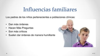 Influencias familiares
Los padres de los niños pertenecientes a poblaciones clínicas:
• Dan más órdenes
• Hacen Más Preguntas
• Son más críticos
• Suelen dar órdenes de manera humillante
18
 