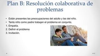 Plan B: Resolución colaborativa de
problemas
• Están presentes las preocupaciones del adulto y las del niño.
• Tanto niño como padre trabajan el problema en conjunto.
1. Empatía.
2. Definir el problema
3. Invitación.
32
 