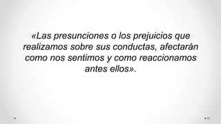 «Las presunciones o los prejuicios que
realizamos sobre sus conductas, afectarán
como nos sentimos y como reaccionamos
antes ellos».
35
 