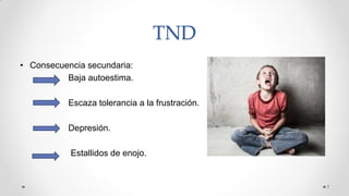 TND
• Consecuencia secundaria:
Baja autoestima.
Escaza tolerancia a la frustración.
Depresión.
Estallidos de enojo.
7
 