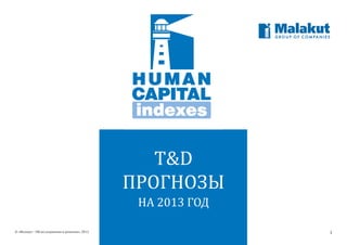 T&D
                                                ПРОГНОЗЫ
                                                 НА 2013 ГОД

© «Малакут - HR-исследования и решения», 2012                  1
 