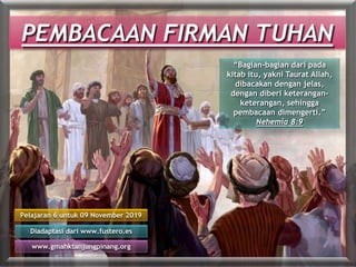 Pelajaran 6 untuk 09 November 2019
Diadaptasi dari www.fustero.es
www.gmahktanjungpinang.org
“Bagian-bagian dari pada
kitab itu, yakni Taurat Allah,
dibacakan dengan jelas,
dengan diberi keterangan-
keterangan, sehingga
pembacaan dimengerti.”
Nehemia 8:9
 