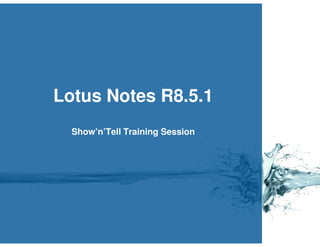 Lotus Notes R8.5.1
  Show’n’Tell Training Session
 