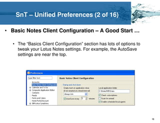 SnT – Unified Preferences (2 of 16)

• Basic Notes Client Configuration – A Good Start …

   • The “Basics Client Configuration” section has lots of options to
     tweak your Lotus Notes settings. For example, the AutoSave
     settings are near the top.




                                                                        15
 