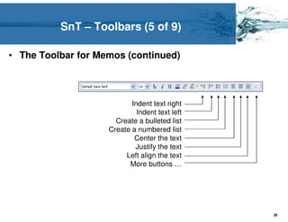 SnT – Toolbars (5 of 9)

• The Toolbar for Memos (continued)



                           Indent text right
                             Indent text left
                      Create a bulleted list
                    Create a numbered list
                            Center the text
                            Justify the text
                         Left align the text
                          More buttons …




                                                39
 