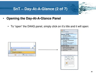 SnT – Day-At-A-Glance (2 of 7)

• Opening the Day-At-A-Glance Panel

  • To “open” the DAAG panel, simply click on it’s title and it will open:




                                                                             84
 