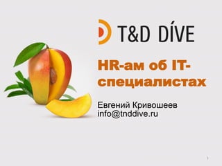 HR-ам об IT-
специалистах
Евгений Кривошеев
info@tnddive.ru




                    1
 