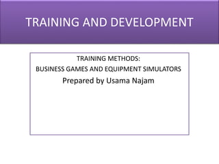 TRAINING AND DEVELOPMENT
TRAINING METHODS:
BUSINESS GAMES AND EQUIPMENT SIMULATORS
Prepared by Usama Najam
 
