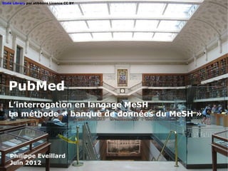 State Library par stibbons Licence CC BY




   PubMed
   L’interrogation en langage MeSH
   La méthode « banque de données du MeSH »




    Philippe Eveillard
    Juin 2012
 