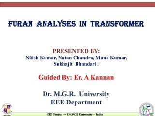 FURAN ANALYSES IN TRANSFORMER
PRESENTED BY:
Nitish Kumar, Nutan Chandra, Muna Kumar,
Subhajit Bhandari .
Guided By: Er. A Kannan
Dr. M.G.R. University
EEE Department
 