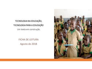 TECNOLOGIANA EDUCAÇÃO,
TECNOLOGIAPARA A EDUCAÇÃO
Um texto em construção.
FICHA DE LEITURA
Agosto de 2018
 