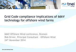 Grid Code compliance implications of 66kV
technology for offshore wind farms
66kV Offshore Wind conference, Bremen
Rob Driver, Principal Consultant – Offshore Wind
24th November 2014
 