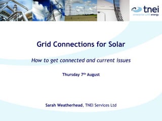 Grid Connections for Solar
How to get connected and current issues
Thursday 7th August
Sarah Weatherhead, TNEI Services Ltd
 