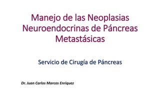 Manejo de las Neoplasias
Neuroendocrinas de Páncreas
Metastásicas
Servicio de Cirugía de Páncreas
Dr. Juan Carlos Marcos Enriquez
 