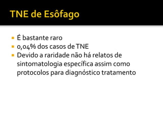    É bastante raro
   0,04% dos casos de TNE
   Devido a raridade não há relatos de
    sintomatologia específica assim como
    protocolos para diagnóstico tratamento
 