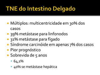    Múltiplos: multicentricidade em 30% dos
    casos
   39% metástase para linfonodos
   31% metástase para fígado
   Síndrome carcinóide em apenas 7% dos casos
   Pior prognóstico
   Sobrevida de 5 anos
     64,1%
     40% se metástase hepática
 