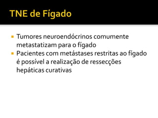    Tumores neuroendócrinos comumente
    metastatizam para o fígado
   Pacientes com metástases restritas ao fígado
    é possível a realização de ressecções
    hepáticas curativas
 