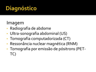 Imagem
•   Radiografia de abdome
•   Ultra-sonografia abdominal (US)
•   Tomografia computadorizada (CT)
•   Ressonância nuclear magnética (RNM)
•   Tomografia por emissão de pósitrons (PET-
    TC)
 